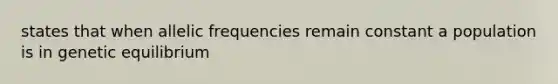 states that when allelic frequencies remain constant a population is in genetic equilibrium