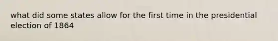what did some states allow for the first time in the presidential election of 1864
