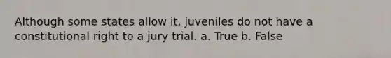 Although some states allow it, juveniles do not have a constitutional right to a jury trial. a. True b. False