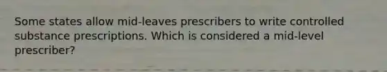 Some states allow mid-leaves prescribers to write controlled substance prescriptions. Which is considered a mid-level prescriber?