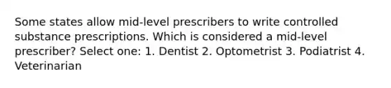 Some states allow mid-level prescribers to write controlled substance prescriptions. Which is considered a mid-level prescriber? Select one: 1. Dentist 2. Optometrist 3. Podiatrist 4. Veterinarian