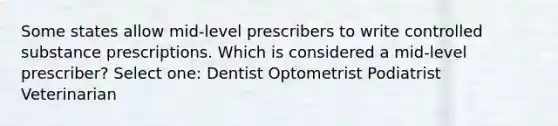 Some states allow mid-level prescribers to write controlled substance prescriptions. Which is considered a mid-level prescriber? Select one: Dentist Optometrist Podiatrist Veterinarian