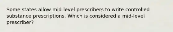 Some states allow mid-level prescribers to write controlled substance prescriptions. Which is considered a mid-level prescriber?