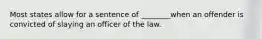 Most states allow for a sentence of ________when an offender is convicted of slaying an officer of the law.