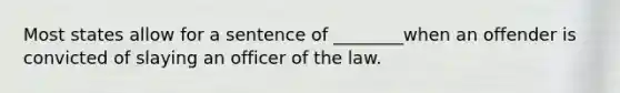 Most states allow for a sentence of ________when an offender is convicted of slaying an officer of the law.