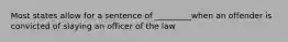 Most states allow for a sentence of _________when an offender is convicted of slaying an officer of the law