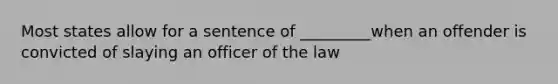 Most states allow for a sentence of _________when an offender is convicted of slaying an officer of the law