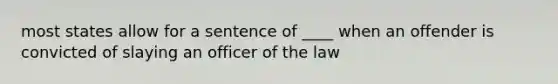 most states allow for a sentence of ____ when an offender is convicted of slaying an officer of the law