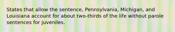 States that allow the sentence, Pennsylvania, Michigan, and Louisiana account for about two-thirds of the life without parole sentences for juveniles.