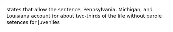 states that allow the sentence, Pennsylvania, Michigan, and Louisiana account for about two-thirds of the life without parole setences for juveniles