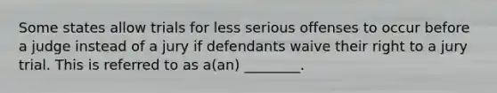 Some states allow trials for less serious offenses to occur before a judge instead of a jury if defendants waive their right to a jury trial. This is referred to as a(an) ________.