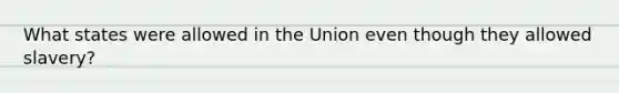 What states were allowed in the Union even though they allowed slavery?