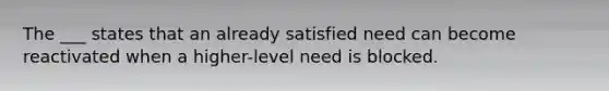 The ___ states that an already satisfied need can become reactivated when a higher-level need is blocked.