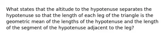 What states that the altitude to the hypotenuse separates the hypotenuse so that the length of each leg of the triangle is the geometric mean of the lengths of the hypotenuse and the length of the segment of the hypotenuse adjacent to the leg?