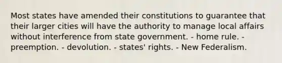 Most states have amended their constitutions to guarantee that their larger cities will have the authority to manage local affairs without interference from state government. - home rule. - preemption. - devolution. - states' rights. - New Federalism.