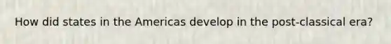How did states in the Americas develop in the post-classical era?