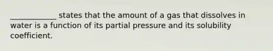 ____________ states that the amount of a gas that dissolves in water is a function of its partial pressure and its solubility coefficient.