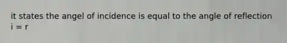 it states the angel of incidence is equal to the angle of reflection i = r