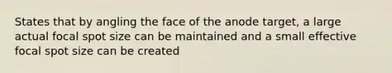 States that by angling the face of the anode target, a large actual focal spot size can be maintained and a small effective focal spot size can be created