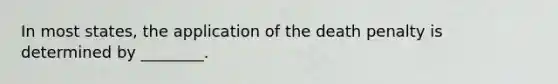 In most states, the application of the death penalty is determined by ________.