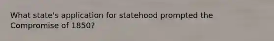 What state's application for statehood prompted the Compromise of 1850?