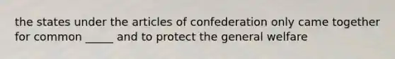 the states under the articles of confederation only came together for common _____ and to protect the general welfare