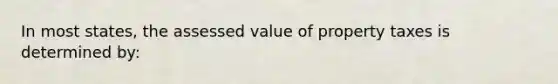 In most states, the assessed value of property taxes is determined by: