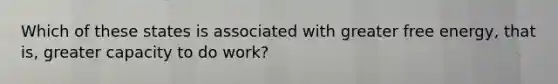 Which of these states is associated with greater free energy, that is, greater capacity to do work?