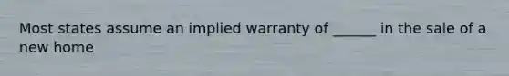 Most states assume an implied warranty of ______ in the sale of a new home