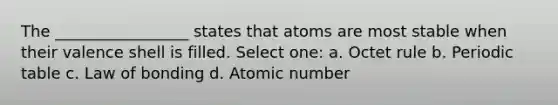 The _________________ states that atoms are most stable when their valence shell is filled. Select one: a. Octet rule b. Periodic table c. Law of bonding d. Atomic number