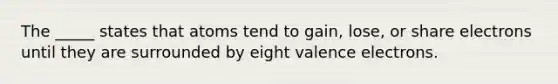 The _____ states that atoms tend to gain, lose, or share electrons until they are surrounded by eight valence electrons.