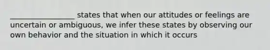 _________________ states that when our attitudes or feelings are uncertain or ambiguous, we infer these states by observing our own behavior and the situation in which it occurs