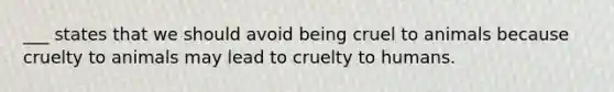 ___ states that we should avoid being cruel to animals because cruelty to animals may lead to cruelty to humans.