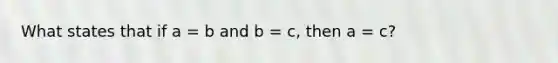 What states that if a = b and b = c, then a = c?