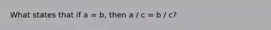 What states that if a = b, then a / c = b / c?