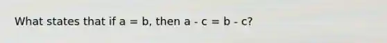 What states that if a = b, then a - c = b - c?