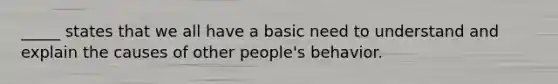 _____ states that we all have a basic need to understand and explain the causes of other people's behavior.