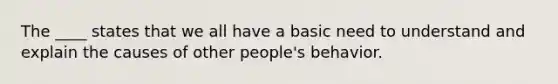 The ____ states that we all have a basic need to understand and explain the causes of other people's behavior.