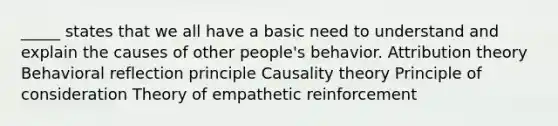 _____ states that we all have a basic need to understand and explain the causes of other people's behavior. Attribution theory Behavioral reflection principle Causality theory Principle of consideration Theory of empathetic reinforcement