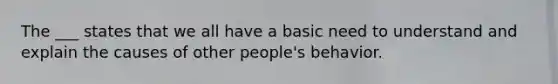 The ___ states that we all have a basic need to understand and explain the causes of other people's behavior.