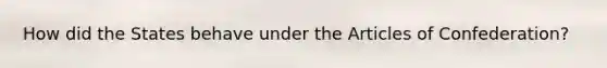 How did the States behave under the Articles of Confederation?