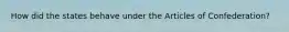 How did the states behave under the Articles of Confederation?