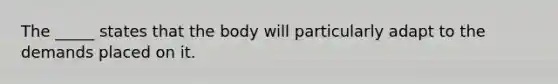 The _____ states that the body will particularly adapt to the demands placed on it.