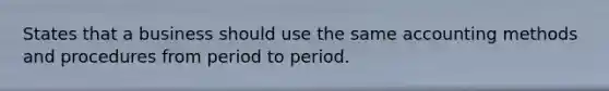 States that a business should use the same accounting methods and procedures from period to period.