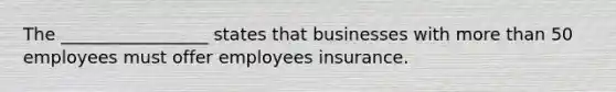 The _________________ states that businesses with more than 50 employees must offer employees insurance.