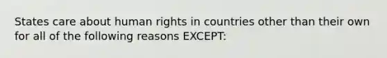 States care about human rights in countries other than their own for all of the following reasons EXCEPT: