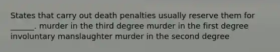 States that carry out death penalties usually reserve them for ______. murder in the third degree murder in the first degree involuntary manslaughter murder in the second degree