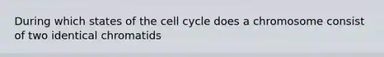 During which states of the cell cycle does a chromosome consist of two identical chromatids