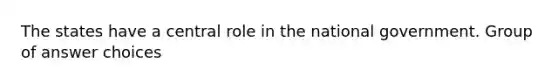 The states have a central role in the national government. Group of answer choices