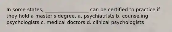 In some states, __________________ can be certified to practice if they hold a master's degree. a. psychiatrists b. counseling psychologists c. medical doctors d. clinical psychologists